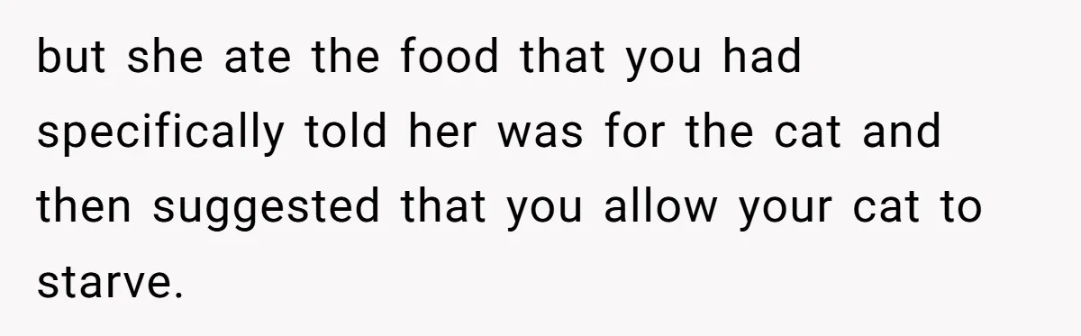 but she ate the food that you had specifically told her was for the cat and then suggested that you allow your cat to starve.