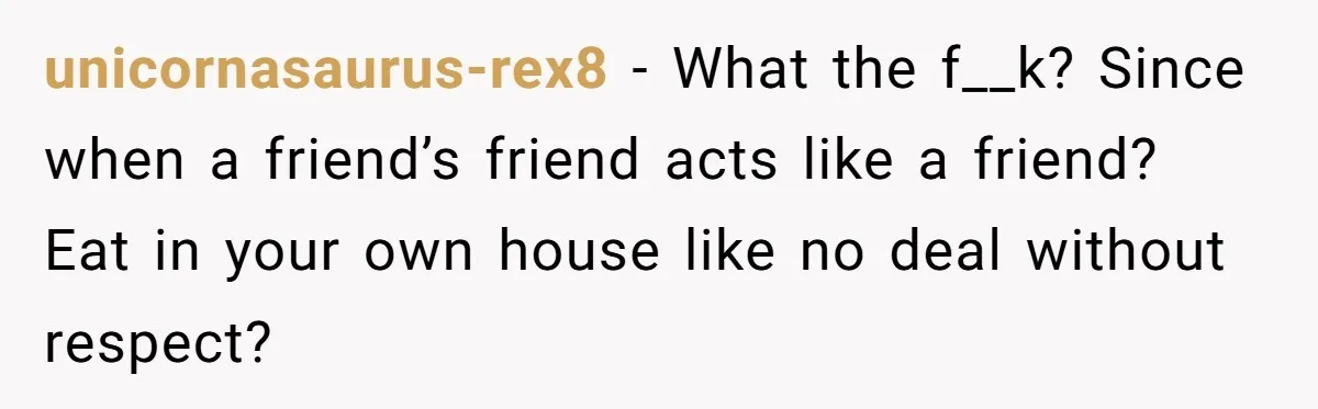 unicornasaurus-rex8 − What the f__k? Since when a friend’s friend acts like a friend? Eat in your own house like no deal without respect?