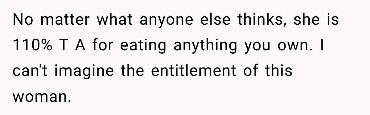 No matter what anyone else thinks, she is 110% T A for eating anything you own. I can't imagine the entitlement of this woman.