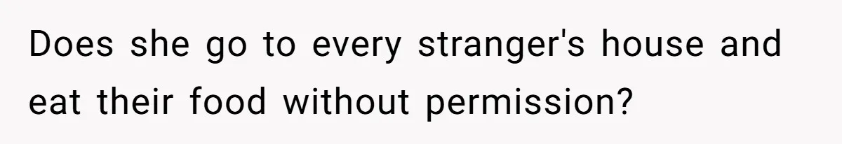 Does she go to every stranger's house and eat their food without permission?