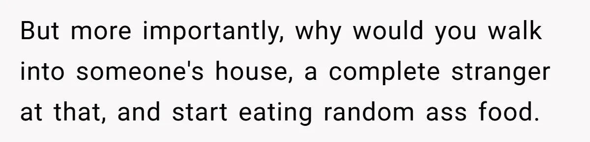 But more importantly, why would you walk into someone's house, a complete stranger at that, and start eating random ass food.