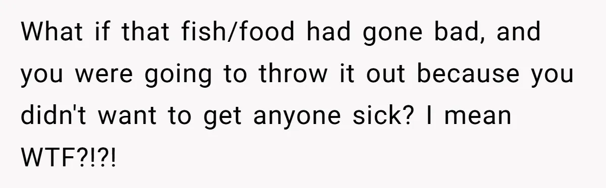 What if that fish/food had gone bad, and you were going to throw it out because you didn't want to get anyone sick? I mean WTF?!?!