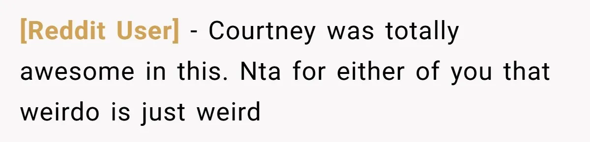 [Reddit User] − Courtney was totally awesome in this. Nta for either of you that weirdo is just weird