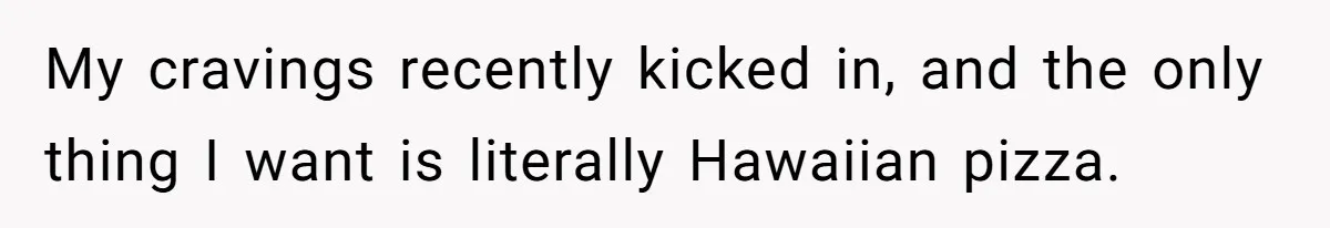 My cravings recently kicked in, and the only thing I want is literally Hawaiian pizza.