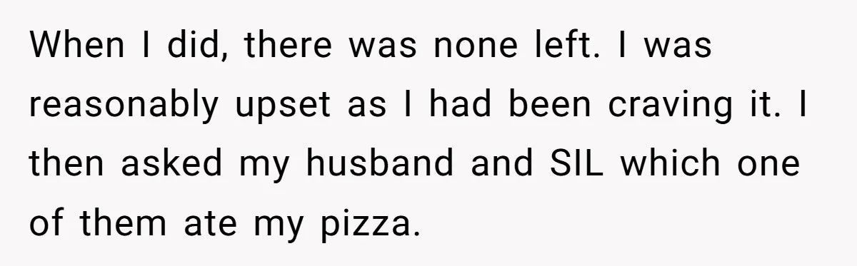 When I did, there was none left. I was reasonably upset as I had been craving it. I then asked my husband and SIL which one of them ate my...