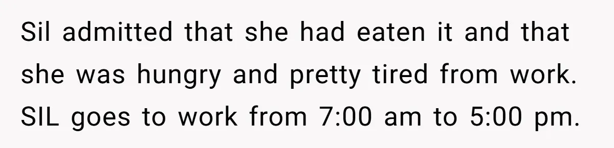 Sil admitted that she had eaten it and that she was hungry and pretty tired from work. SIL goes to work from 7:00 am to 5:00 pm.