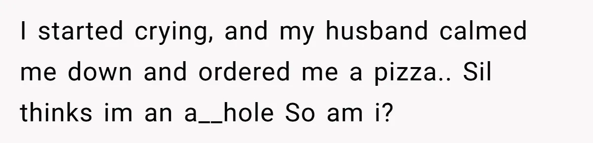 I started crying, and my husband calmed me down and ordered me a pizza.. Sil thinks im an a__hole So am i?