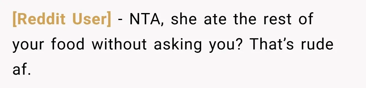 [Reddit User] − NTA, she ate the rest of your food without asking you? That’s rude af.