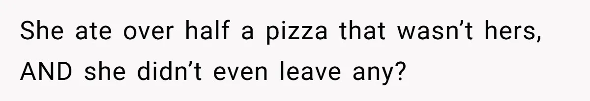 She ate over half a pizza that wasn’t hers, AND she didn’t even leave any?