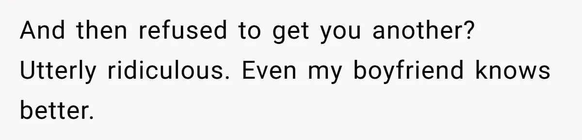 And then refused to get you another? Utterly ridiculous. Even my boyfriend knows better.