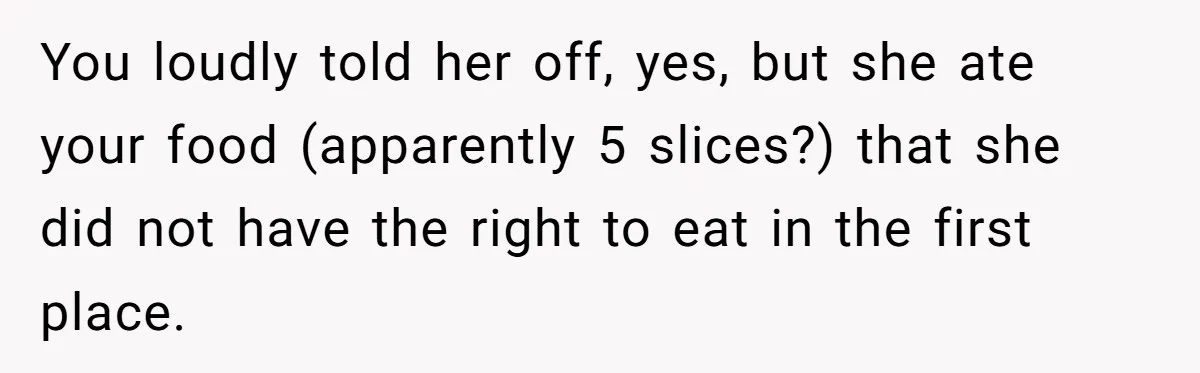 You loudly told her off, yes, but she ate your food (apparently 5 slices?) that she did not have the right to eat in the first place.