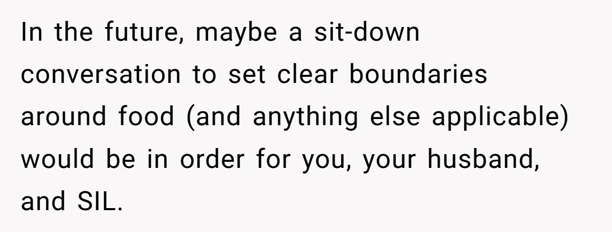In the future, maybe a sit-down conversation to set clear boundaries around food (and anything else applicable) would be in order for you, your husband, and SIL.