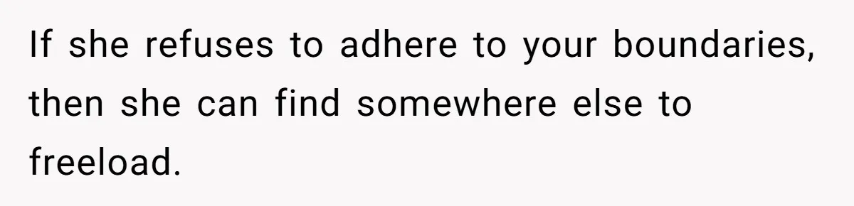 If she refuses to adhere to your boundaries, then she can find somewhere else to freeload.