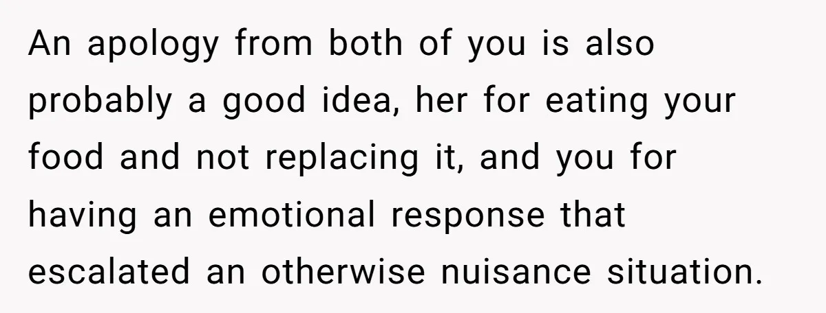 An apology from both of you is also probably a good idea, her for eating your food and not replacing it, and you for having an emotional response that escalated...