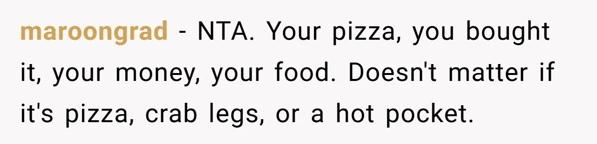 maroongrad − NTA. Your pizza, you bought it, your money, your food. Doesn't matter if it's pizza, crab legs, or a hot pocket.