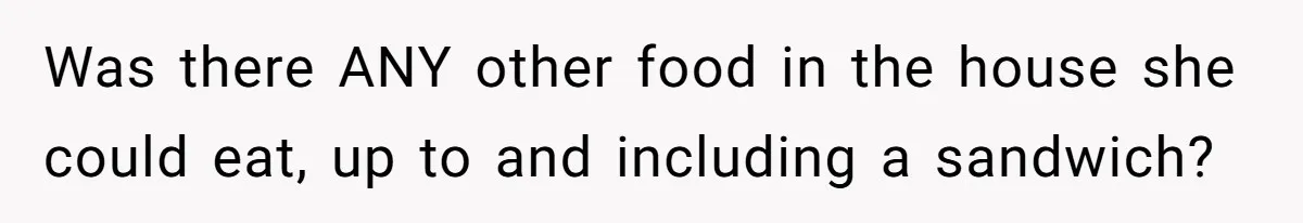 Was there ANY other food in the house she could eat, up to and including a sandwich?