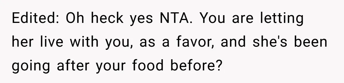 Edited: Oh heck yes NTA. You are letting her live with you, as a favor, and she's been going after your food before?