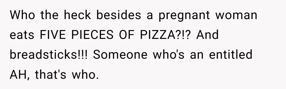 Who the heck besides a pregnant woman eats FIVE PIECES OF PIZZA?!? And breadsticks!!! Someone who's an entitled AH, that's who.