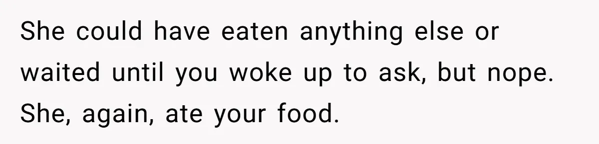 She could have eaten anything else or waited until you woke up to ask, but nope. She, again, ate your food.
