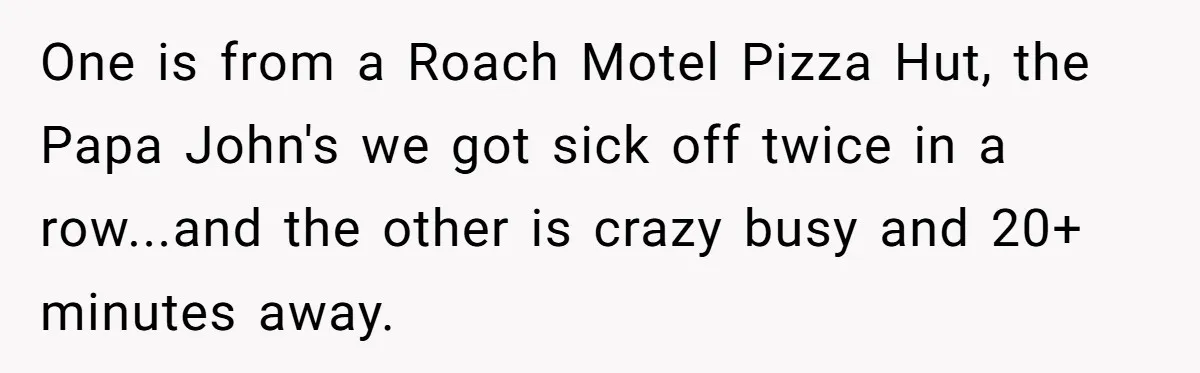 One is from a Roach Motel Pizza Hut, the Papa John's we got sick off twice in a row...and the other is crazy busy and 20+ minutes away.