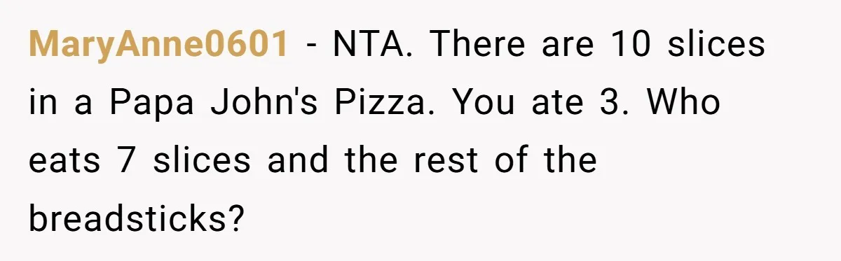 MaryAnne0601 − NTA. There are 10 slices in a Papa John's Pizza. You ate 3. Who eats 7 slices and the rest of the breadsticks?