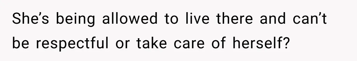 She’s being allowed to live there and can’t be respectful or take care of herself?