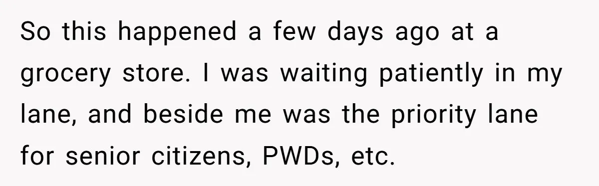 So this happened a few days ago at a grocery store. I was waiting patiently in my lane, and beside me was the priority lane for senior citizens, PWDs, etc.