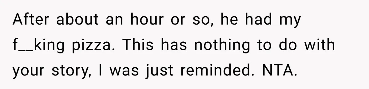 After about an hour or so, he had my f__king pizza. This has nothing to do with your story, I was just reminded. NTA.