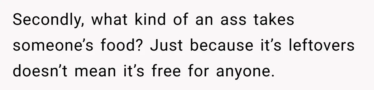 Secondly, what kind of an ass takes someone’s food? Just because it’s leftovers doesn’t mean it’s free for anyone.
