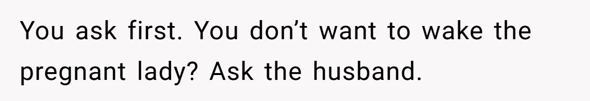 You ask first. You don’t want to wake the pregnant lady? Ask the husband.