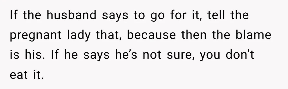If the husband says to go for it, tell the pregnant lady that, because then the blame is his. If he says he’s not sure, you don’t eat it.