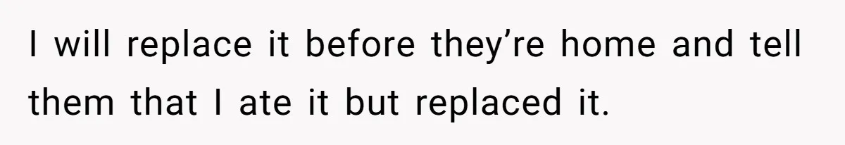 I will replace it before they’re home and tell them that I ate it but replaced it.