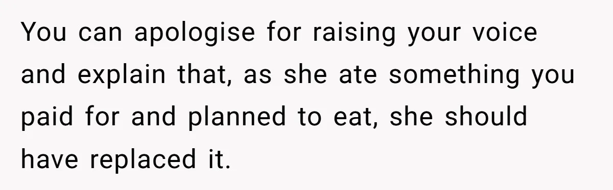 You can apologise for raising your voice and explain that, as she ate something you paid for and planned to eat, she should have replaced it.
