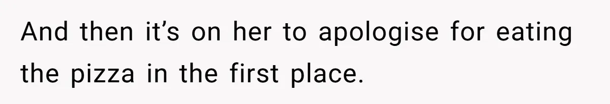 And then it’s on her to apologise for eating the pizza in the first place.