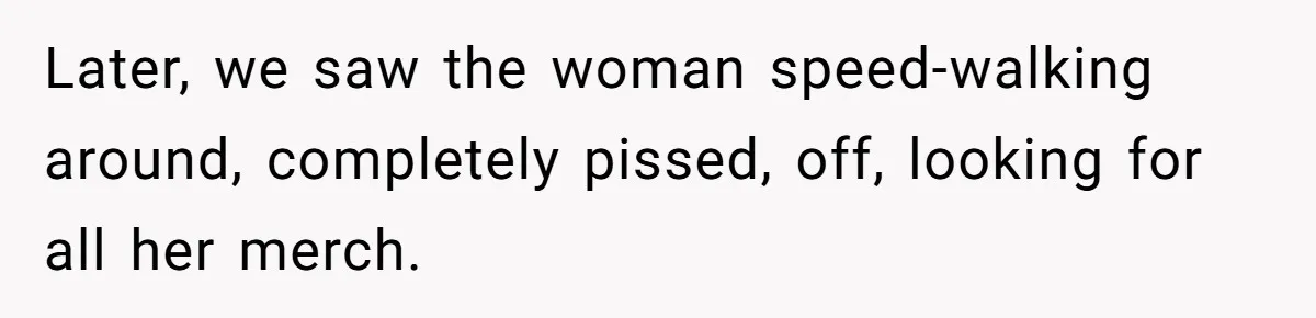 Later, we saw the woman speed-walking around, completely pissed, off, looking for all her merch.