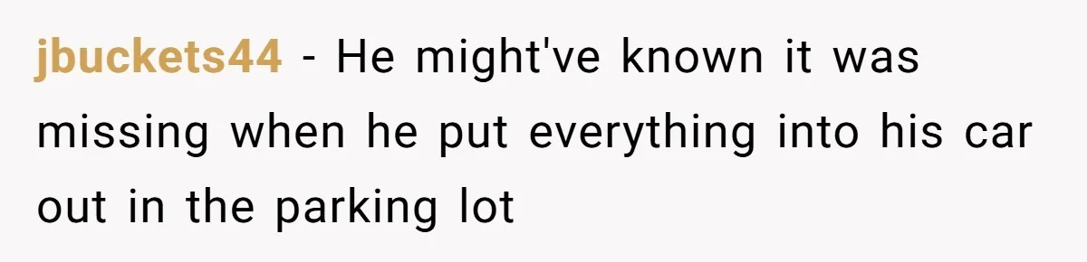 jbuckets44 − He might've known it was missing when he put everything into his car out in the parking lot