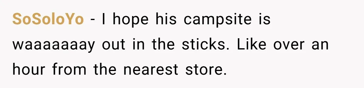 SoSoloYo − I hope his campsite is waaaaaaay out in the sticks. Like over an hour from the nearest store.