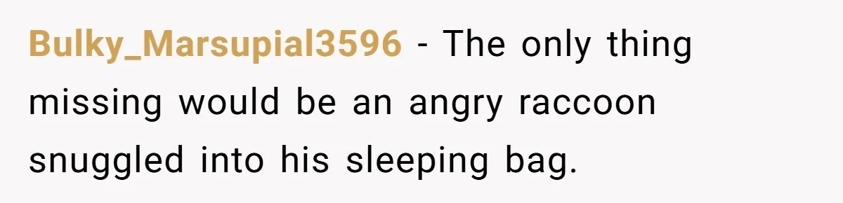Bulky_Marsupial3596 − The only thing missing would be an angry raccoon snuggled into his sleeping bag.