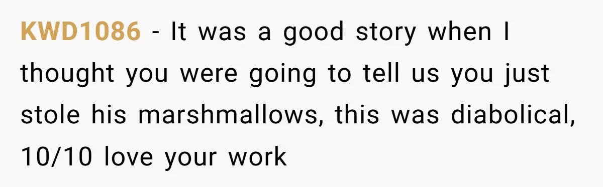 KWD1086 − It was a good story when I thought you were going to tell us you just stole his marshmallows, this was diabolical, 10/10 love your work