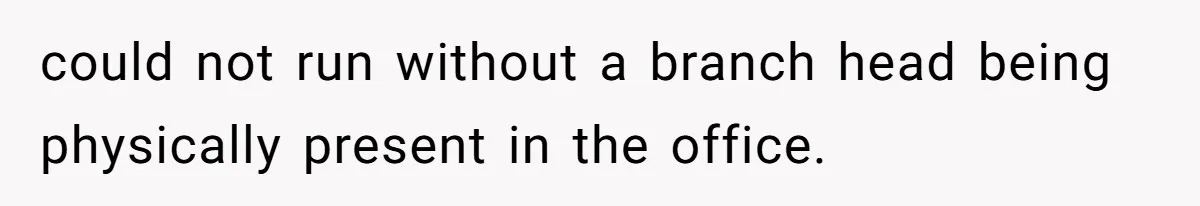 could not run without a branch head being physically present in the office.