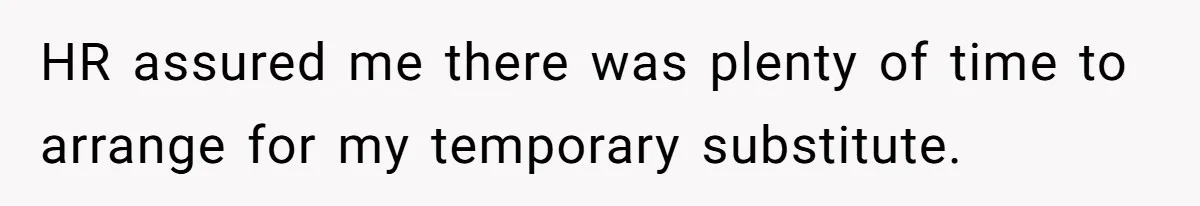 HR assured me there was plenty of time to arrange for my temporary substitute.