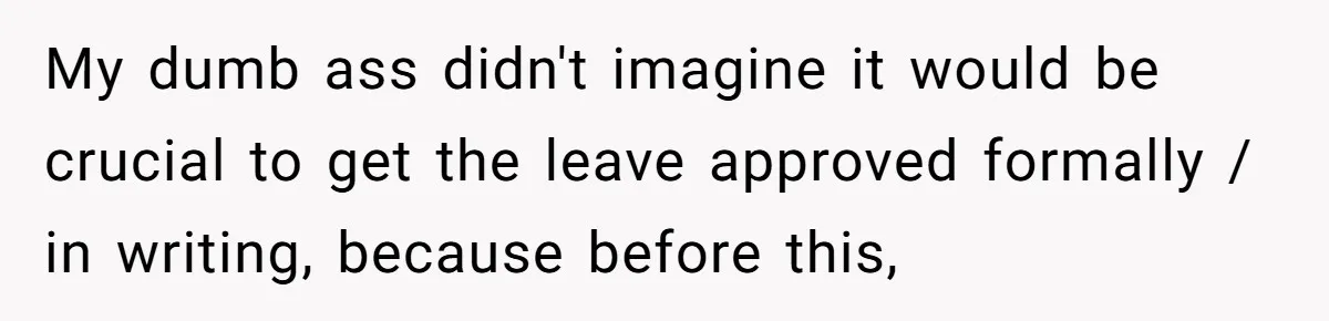 My dumb ass didn't imagine it would be crucial to get the leave approved formally / in writing, because before this,