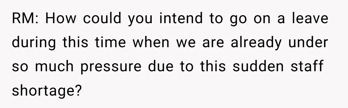 RM: How could you intend to go on a leave during this time when we are already under so much pressure due to this sudden staff shortage?
