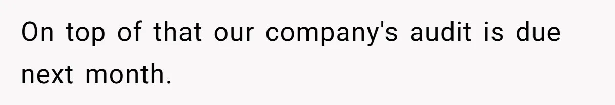On top of that our company's audit is due next month.