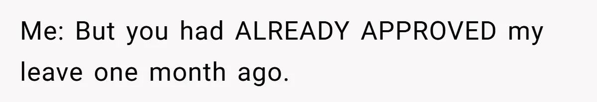 Me: But you had ALREADY APPROVED my leave one month ago.