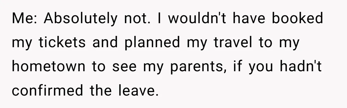 Me: Absolutely not. I wouldn't have booked my tickets and planned my travel to my hometown to see my parents, if you hadn't confirmed the leave.