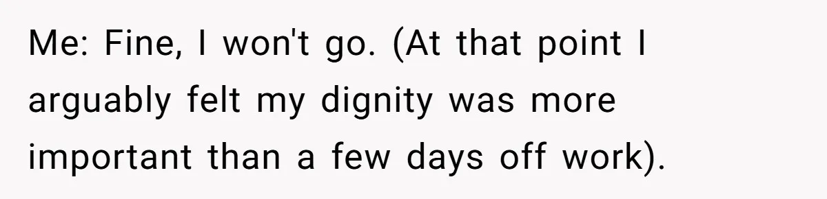 Me: Fine, I won't go. (At that point I arguably felt my dignity was more important than a few days off work).