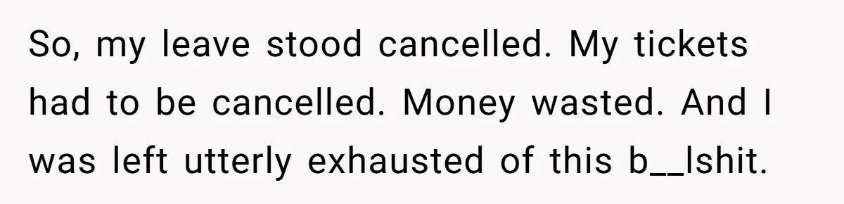 So, my leave stood cancelled. My tickets had to be cancelled. Money wasted. And I was left utterly exhausted of this b__lshit.