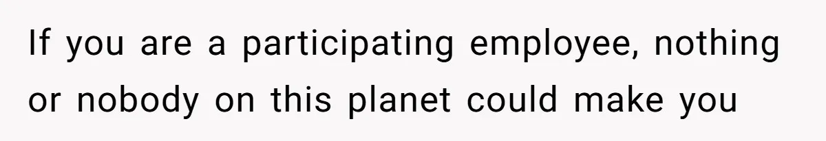 If you are a participating employee, nothing or nobody on this planet could make you