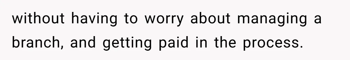 without having to worry about managing a branch, and getting paid in the process.